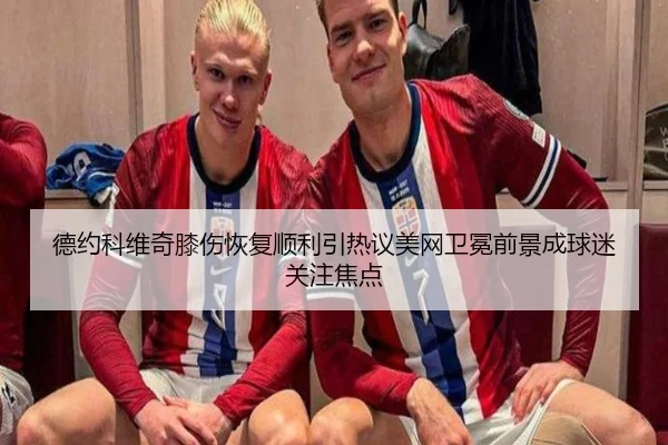 德约科维奇膝伤恢复顺利引热议美网卫冕前景成球迷关注焦点